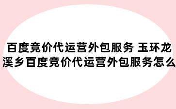 百度竞价代运营外包服务 玉环龙溪乡百度竞价代运营外包服务怎么样